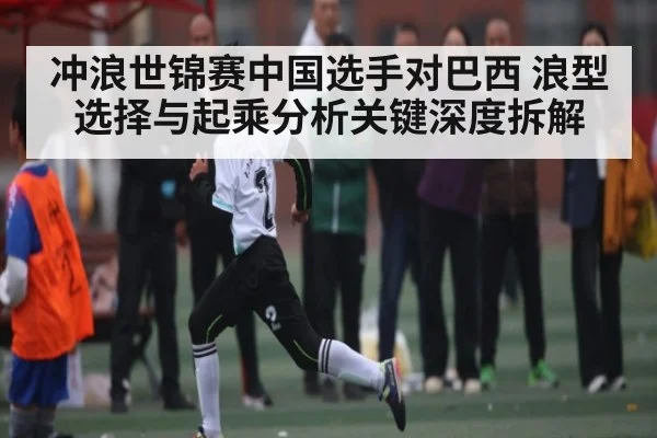 冲浪世锦赛中国选手对巴西 浪型选择与起乘分析关键深度拆解