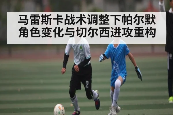马雷斯卡战术调整下帕尔默角色变化与切尔西进攻重构
