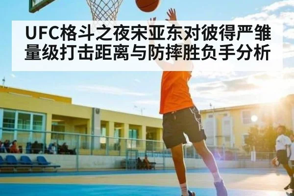UFC格斗之夜宋亚东对彼得严雏量级打击距离与防摔胜负手分析