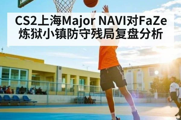 CS2上海Major NAVI对FaZe炼狱小镇防守残局复盘分析