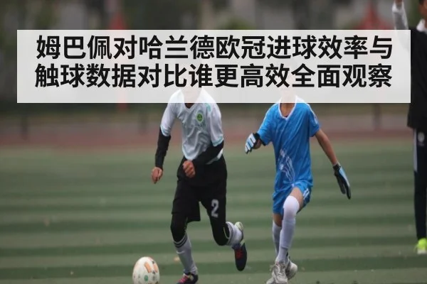 姆巴佩对哈兰德欧冠进球效率与触球数据对比谁更高效全面观察